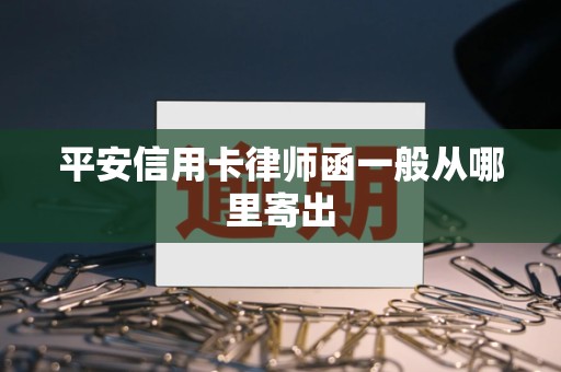 平安信用卡律师函一般从哪里寄出 平安信用卡律师函一般从哪里寄出