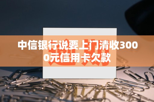 中信银行说要上门清收3000元信用卡欠款 中信银行说要上门清收3000元信用卡欠款