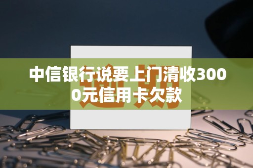 中信银行说要上门清收3000元信用卡欠款 中信银行说要上门清收3000元信用卡欠款