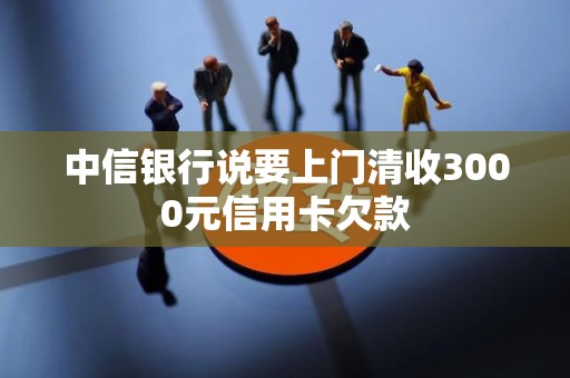 中信银行说要上门清收3000元信用卡欠款 中信银行说要上门清收3000元信用卡欠款