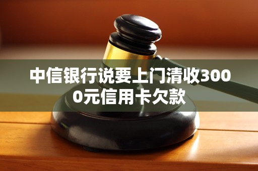 中信银行说要上门清收3000元信用卡欠款 中信银行说要上门清收3000元信用卡欠款