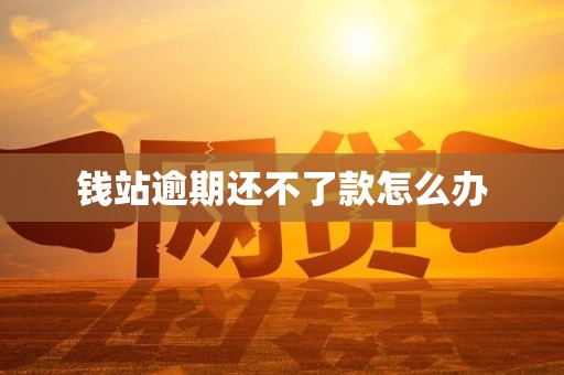 钱站逾期还不了款怎么办