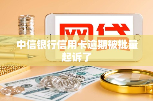 中信银行信用卡逾期被批量起诉了 中信银行信用卡逾期被批量起诉了