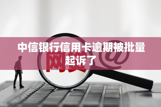 中信银行信用卡逾期被批量起诉了 中信银行信用卡逾期被批量起诉了