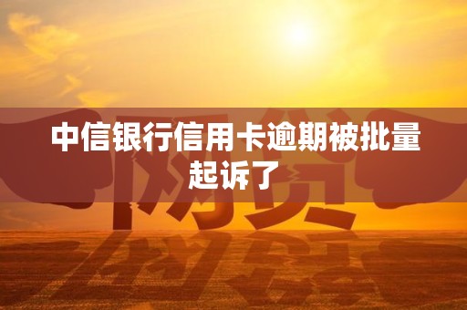 中信银行信用卡逾期被批量起诉了 中信银行信用卡逾期被批量起诉了