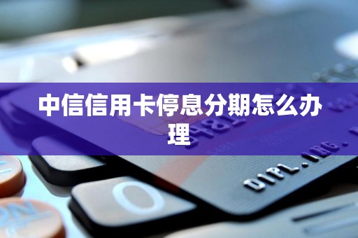 中信信用卡停息分期怎么办理