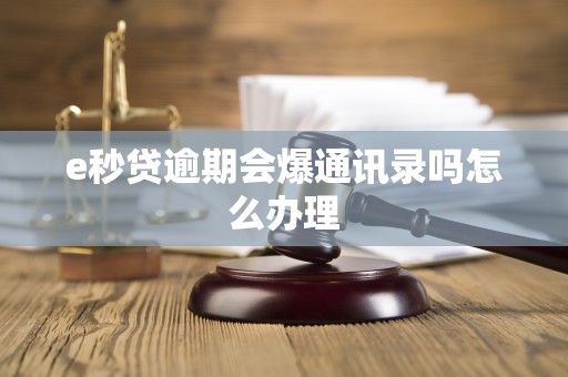 e秒贷逾期会爆通讯录吗怎么办理