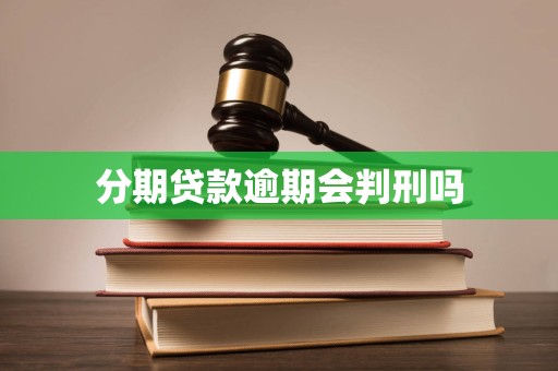 分期贷款逾期会判刑吗 分期贷款逾期会判刑吗