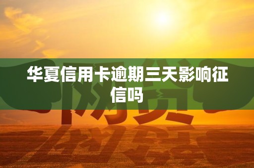 华夏信用卡逾期三天影响征信吗