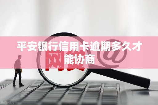 平安银行信用卡逾期多久才能协商 平安银行信用卡逾期多久才能协商