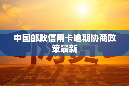 中国邮政信用卡逾期协商政策最新