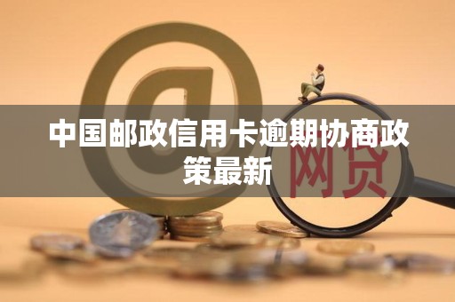 中国邮政信用卡逾期协商政策最新