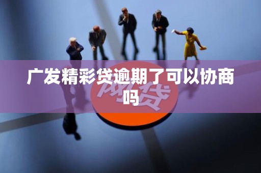 广发精彩贷逾期了可以协商吗 广发精彩贷逾期了可以协商吗