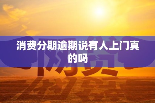 消费分期逾期说有人上门真的吗 消费分期逾期说有人上门真的吗