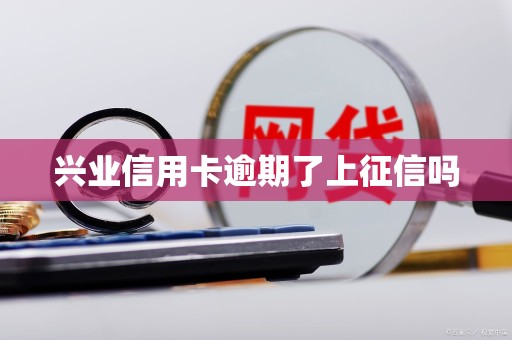 兴业信用卡逾期了上征信吗 兴业信用卡逾期了上征信吗