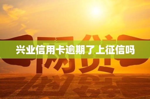 兴业信用卡逾期了上征信吗 兴业信用卡逾期了上征信吗