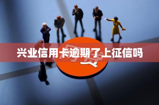 兴业信用卡逾期了上征信吗 兴业信用卡逾期了上征信吗