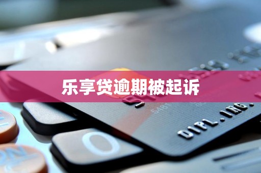 乐享贷逾期被起诉