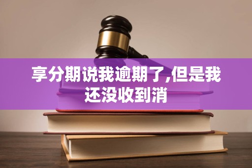 享分期说我逾期了,但是我还没收到消