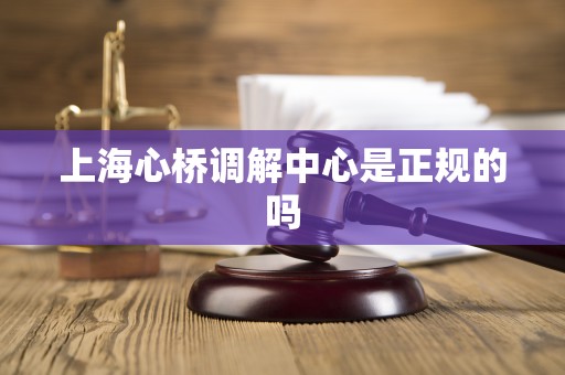上海心桥调解中心是正规的吗