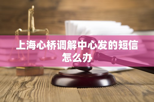上海心桥调解中心发的短信怎么办