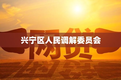 兴宁区人民调解委员会 兴宁区人民调解委员会