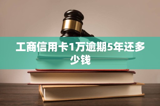工商信用卡1万逾期5年还多少钱