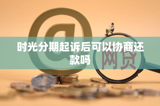 时光分期起诉后可以协商还款吗