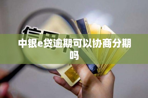 中银e贷逾期可以协商分期吗 中银e贷逾期可以协商分期吗