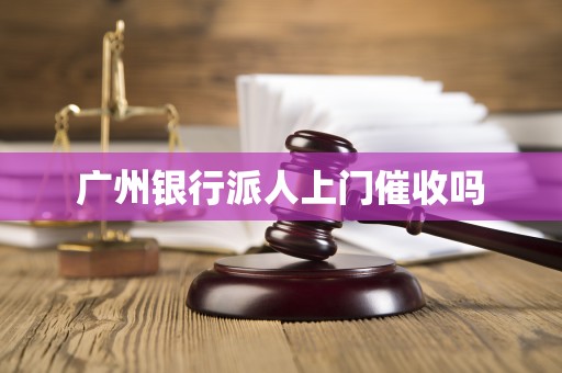 广州银行派人上门催收吗 广州银行派人上门催收吗