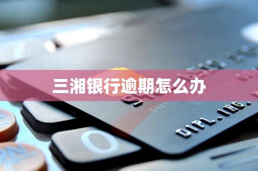 三湘银行逾期怎么办 三湘银行逾期怎么办