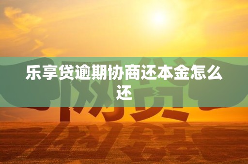 乐享贷逾期协商还本金怎么还