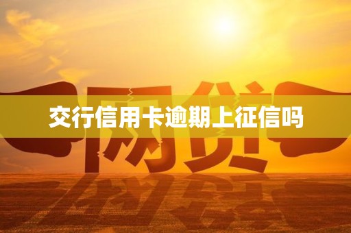 交行信用卡逾期上征信吗 交行信用卡逾期上征信吗