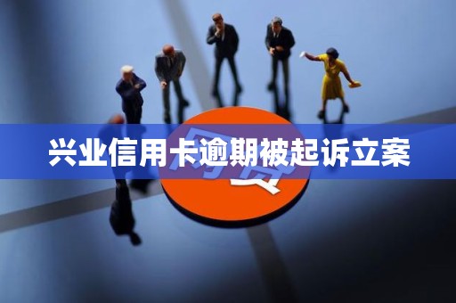 兴业信用卡逾期被起诉立案 兴业信用卡逾期被起诉立案