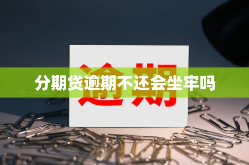分期贷逾期不还会坐牢吗 分期贷逾期不还会坐牢吗