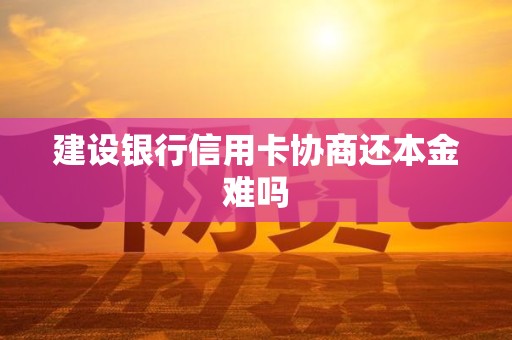建设银行信用卡协商还本金难吗 建设银行信用卡协商还本金难吗