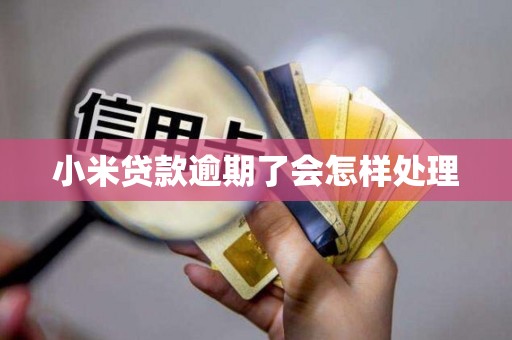 小米贷款逾期了会怎样处理