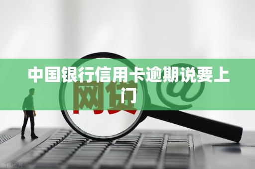 中国银行信用卡逾期说要上门 中国银行信用卡逾期说要上门