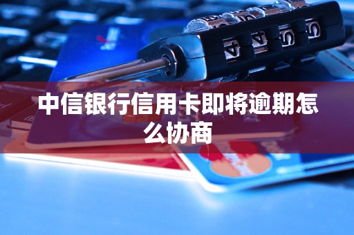 中信银行信用卡即将逾期怎么协商
