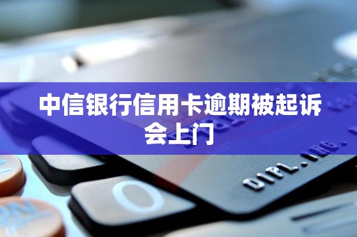 中信银行信用卡逾期被起诉会上门