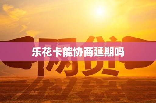 乐花卡能协商延期吗
