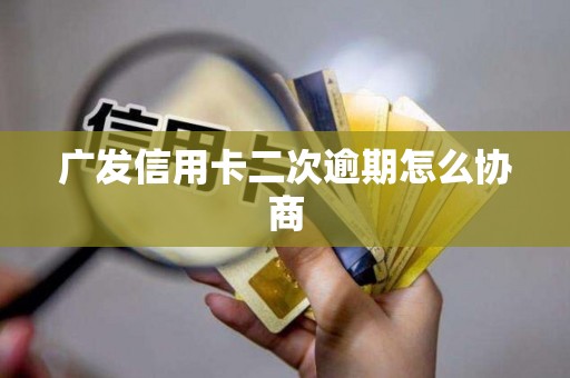 广发信用卡二次逾期怎么协商