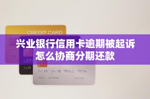 兴业银行信用卡逾期被起诉怎么协商分期还款