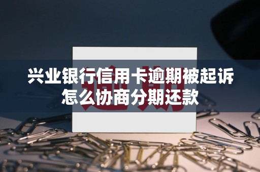 兴业银行信用卡逾期被起诉怎么协商分期还款