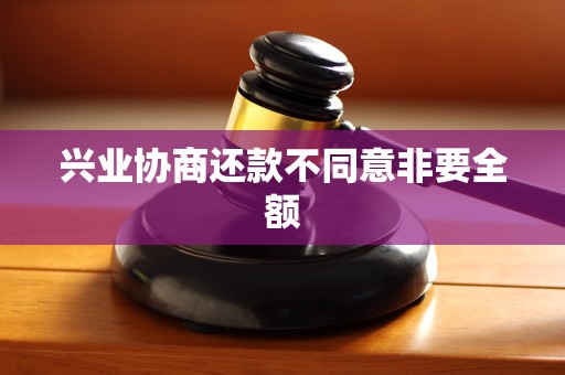 兴业协商还款不同意非要全额 兴业协商还款不同意非要全额