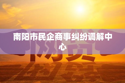 南阳市民企商事纠纷调解中心
