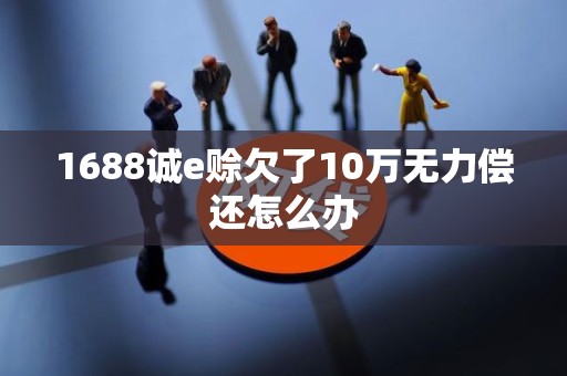 1688诚e赊欠了10万无力偿还怎么办
