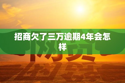 招商欠了三万逾期4年会怎样 招商欠了三万逾期4年会怎样