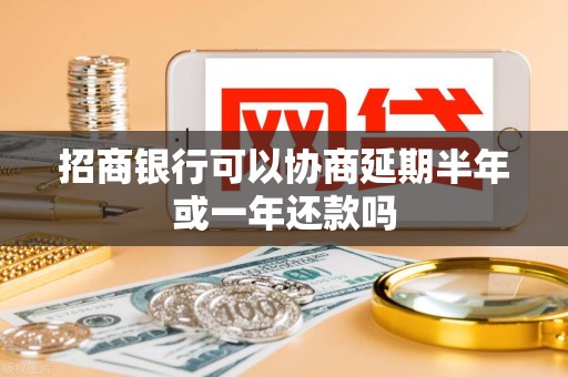 招商银行可以协商延期半年或一年还款吗 招商银行可以协商延期半年或一年还款吗