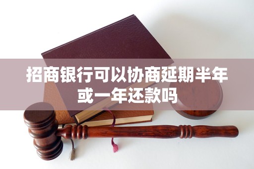 招商银行可以协商延期半年或一年还款吗 招商银行可以协商延期半年或一年还款吗